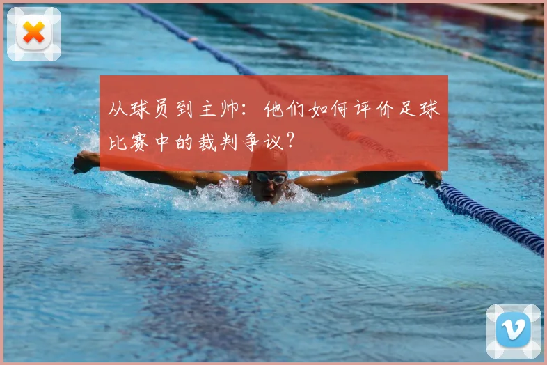 从球员到主帅:他们如何评价足球比赛中的裁判争议?