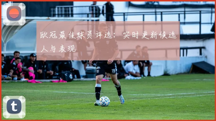 欧冠最佳球员评选:实时更新候选人与表现