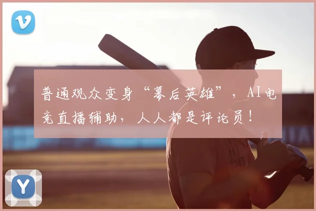 普通观众变身“幕后英雄”，AI电竞直播辅助，人人都是评论员！