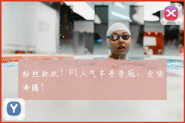 粉丝狂欢!F1人气车手夺冠,全场沸腾!