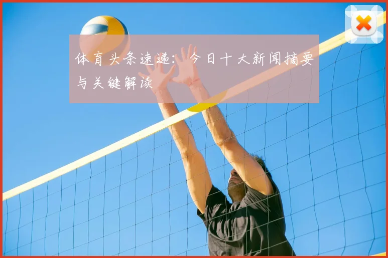 体育头条速递:今日十大新闻摘要与关键解读