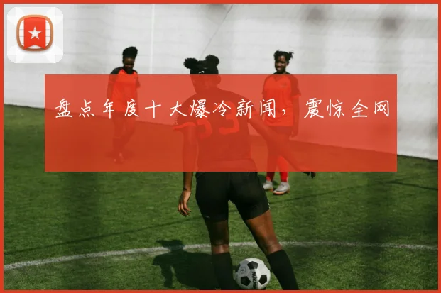 盘点年度十大爆冷新闻,震惊全网