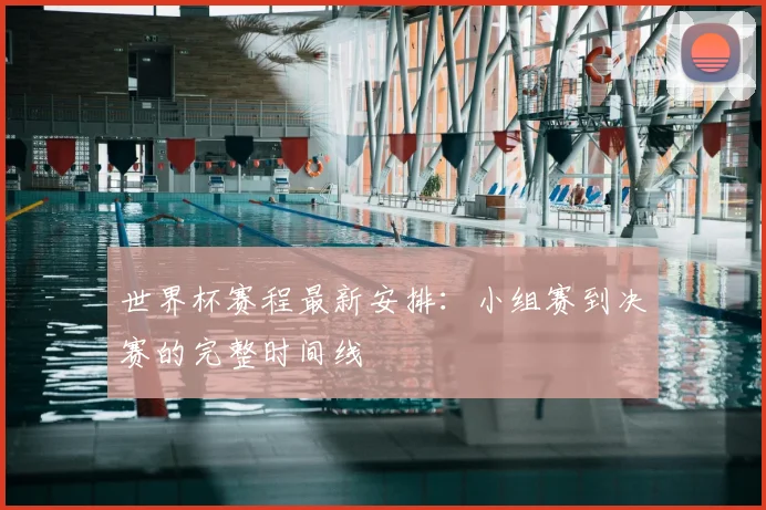 世界杯赛程最新安排:小组赛到决赛的完整时间线
