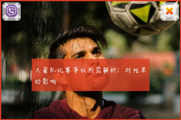火箭队比赛争议判罚解析：对结果的影响