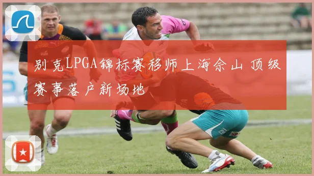 别克LPGA锦标赛移师上海佘山 顶级赛事落户新场地