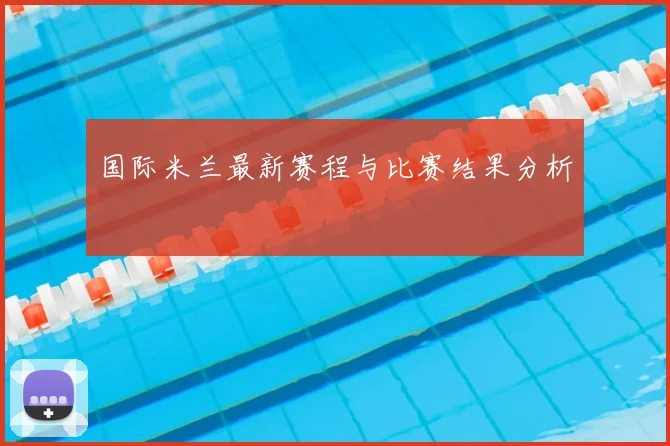 国际米兰最新赛程与比赛结果分析