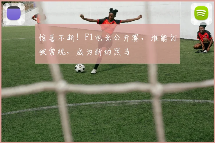惊喜不断!F1电竞公开赛,谁能打破常规,成为新的黑马