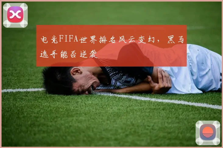 电竞FIFA世界排名风云变幻，黑马选手能否逆袭