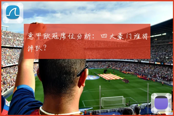 意甲欧冠席位分析:四大豪门谁将掉队?
