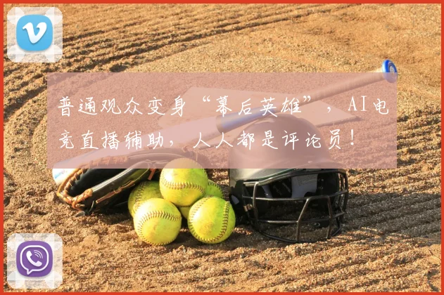 普通观众变身“幕后英雄”,AI电竞直播辅助,人人都是评论员!