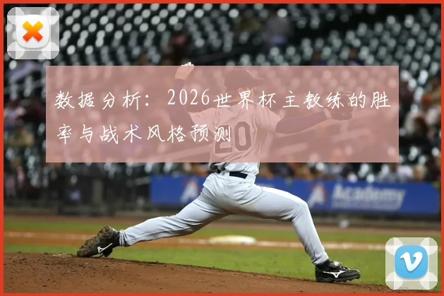 数据分析:2026世界杯主教练的胜率与战术风格预测