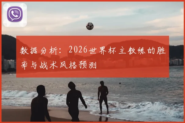 数据分析:2026世界杯主教练的胜率与战术风格预测
