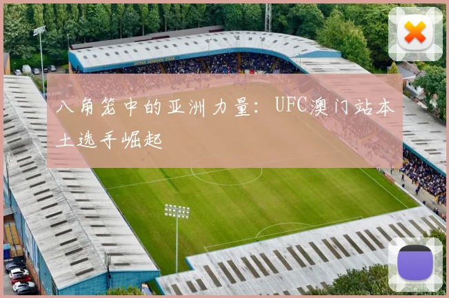 八角笼中的亚洲力量:UFC澳门站本土选手崛起