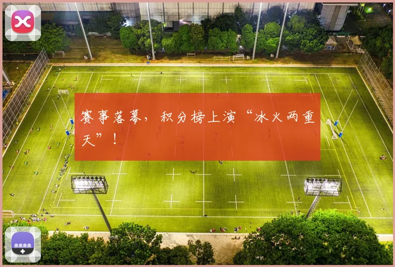 赛事落幕，积分榜上演“冰火两重天”！