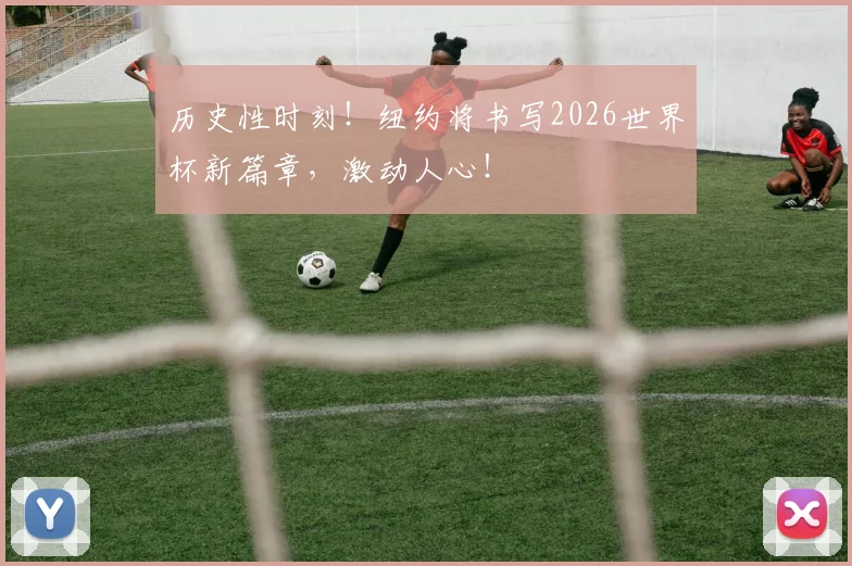 历史性时刻!纽约将书写2026世界杯新篇章,激动人心!