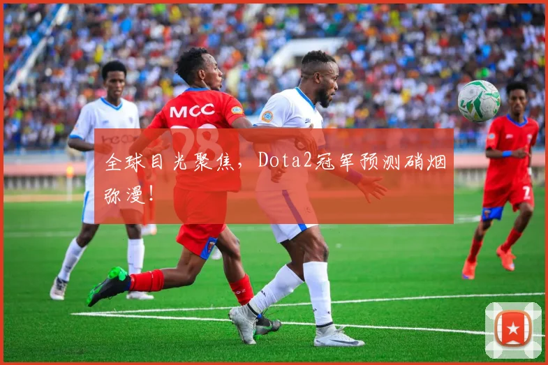 全球目光聚焦，Dota2冠军预测硝烟弥漫！