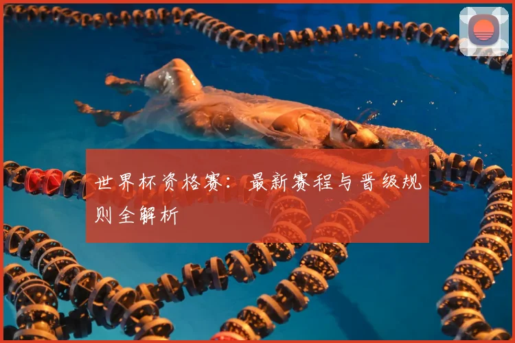 世界杯资格赛:最新赛程与晋级规则全解析