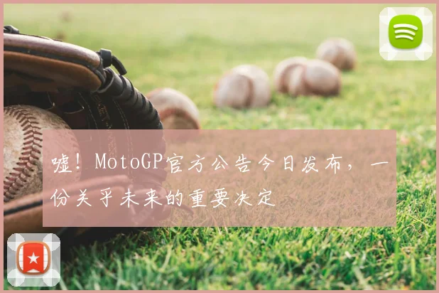 嘘!MotoGP官方公告今日发布,一份关乎未来的重要决定