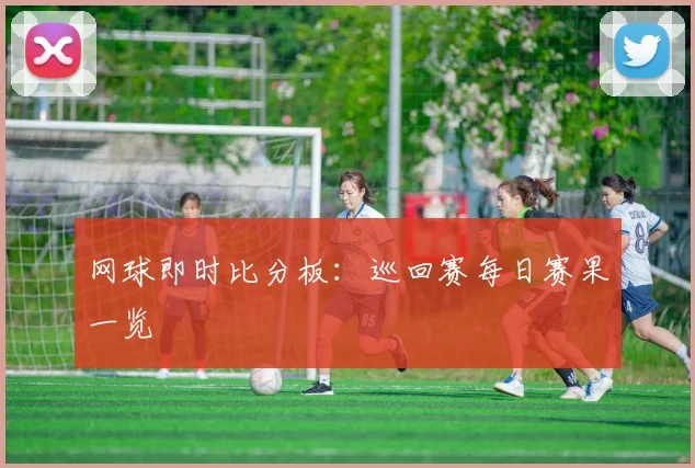 网球即时比分板：巡回赛每日赛果一览