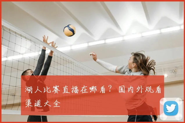 湖人比赛直播在哪看？国内外观看渠道大全