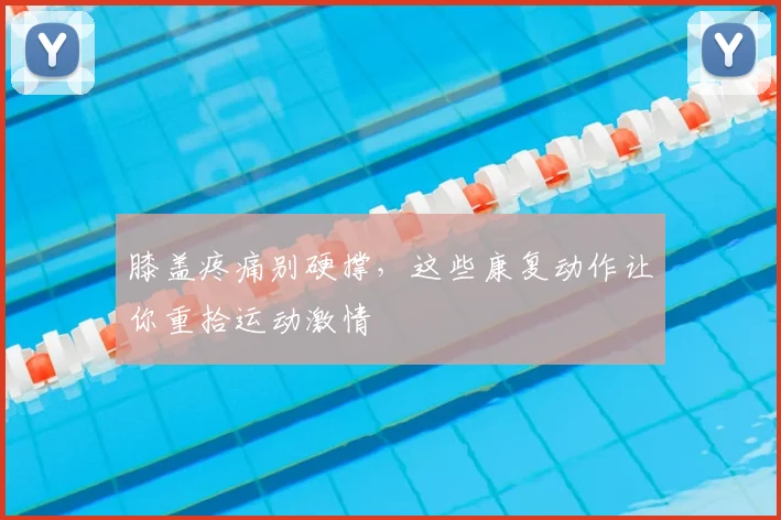 膝盖疼痛别硬撑,这些康复动作让你重拾运动激情