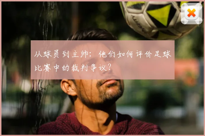 从球员到主帅:他们如何评价足球比赛中的裁判争议?