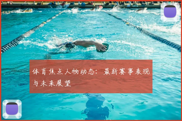 体育焦点人物动态:最新赛事表现与未来展望