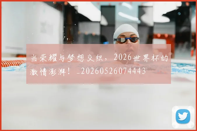 当荣耀与梦想交织,2026世界杯的激情澎湃!_20260526074443