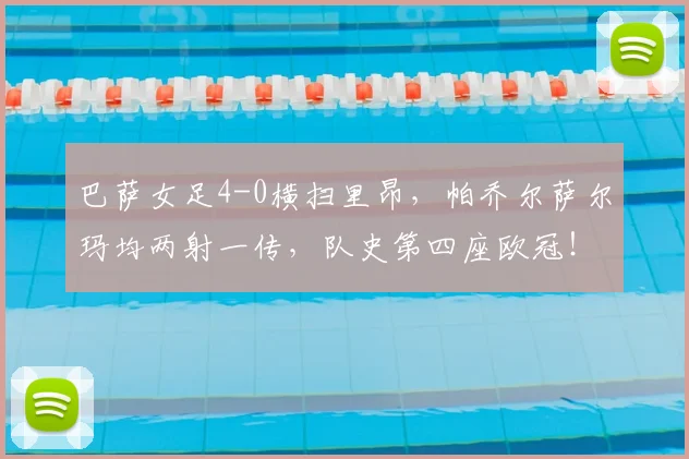 巴萨女足4-0横扫里昂，帕乔尔萨尔玛均两射一传，队史第四座欧冠！