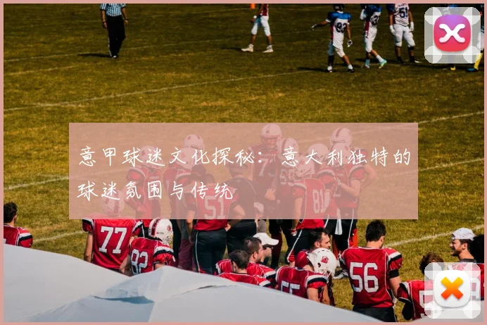 意甲球迷文化探秘:意大利独特的球迷氛围与传统