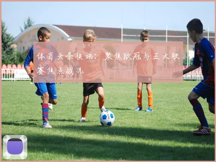 体育头条快讯:聚焦欧冠与五大联赛焦点战况