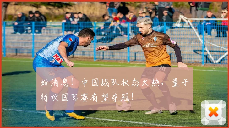 好消息!中国战队状态火热,量子特攻国际赛有望夺冠!