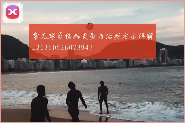 常见球员伤病类型与治疗方法详解_20260526073947