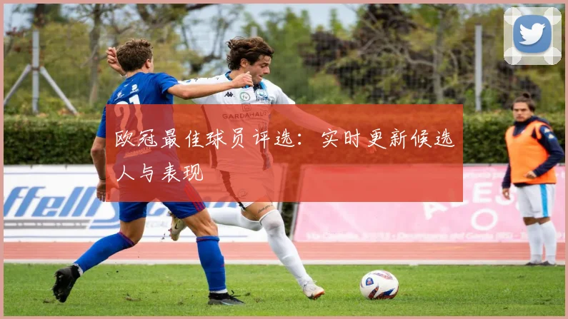 欧冠最佳球员评选：实时更新候选人与表现