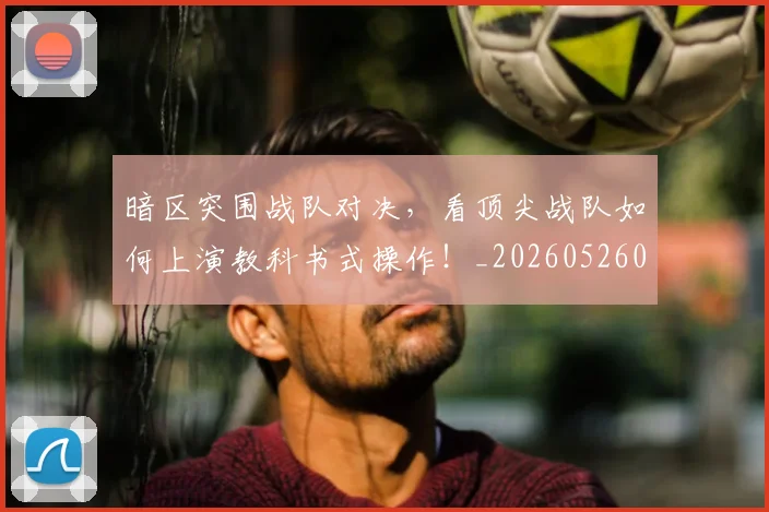 暗区突围战队对决,看顶尖战队如何上演教科书式操作!_20260526085127